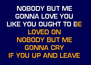 NOBODY BUT ME
GONNA LOVE YOU
LIKE YOU OUGHT TO BE
LOVED 0N
NOBODY BUT ME
GONNA CRY
IF YOU UP AND LEAVE