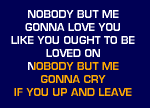 NOBODY BUT ME
GONNA LOVE YOU
LIKE YOU OUGHT TO BE
LOVED 0N
NOBODY BUT ME
GONNA CRY
IF YOU UP AND LEAVE