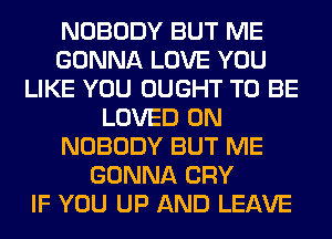 NOBODY BUT ME
GONNA LOVE YOU
LIKE YOU OUGHT TO BE
LOVED 0N
NOBODY BUT ME
GONNA CRY
IF YOU UP AND LEAVE