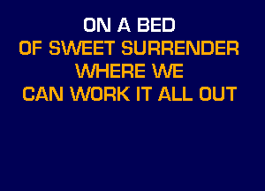 ON A BED
0F SWEET SURRENDER
WHERE WE
CAN WORK IT ALL OUT