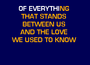 0F EVERYTHING
THAT STANDS
BETWEEN US
AND THE LOVE
WE USED TO KNOW