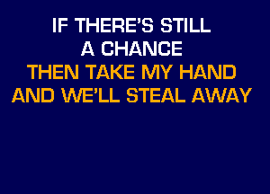 IF THERE'S STILL
A CHANCE
THEN TAKE MY HAND
AND WE'LL STEAL AWAY