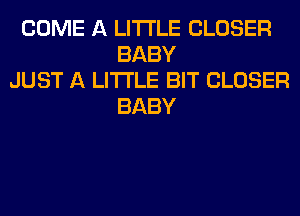 COME A LITTLE CLOSER
BABY
JUST A LITTLE BIT CLOSER
BABY