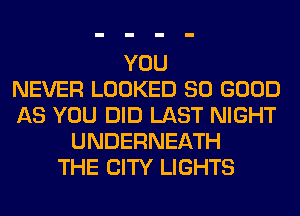 YOU
NEVER LOOKED SO GOOD
AS YOU DID LAST NIGHT
UNDERNEATH
THE CITY LIGHTS