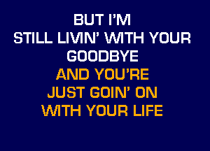 BUT I'M
STILL LIVIN' WTH YOUR
GOODBYE
AND YOU'RE

JUST GOIN' 0N
1WITH YOUR LIFE