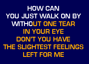 HOW CAN
YOU JUST WALK 0N BY
WITHOUT ONE TEAR
IN YOUR EYE
DON'T YOU HAVE
THE SLIGHTEST FEELINGS
LEFT FOR ME