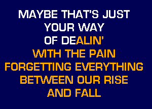 MAYBE THAT'S JUST
YOUR WAY
OF DEALIN'

WITH THE PAIN
FORGETI'ING EVERYTHING
BETWEEN OUR RISE
AND FALL