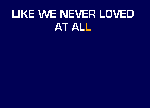 LIKE WE NEVER LOVED
AT ALL