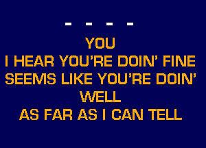 YOU
I HEAR YOU'RE DOIN' FINE
SEEMS LIKE YOU'RE DOIN'
WELL
AS FAR AS I CAN TELL