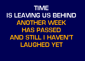TIME
IS LEAVING US BEHIND
ANOTHER WEEK
HAS PASSED
AND STILL I HAVEN'T
LAUGHED YET