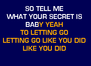 SO TELL ME
WHAT YOUR SECRET IS
BABY YEAH
T0 LETTING GO
LETTING GO LIKE YOU DID
LIKE YOU DID