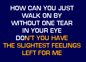 HOW CAN YOU JUST
WALK 0N BY
WITHOUT ONE TEAR
IN YOUR EYE
DON'T YOU HAVE
THE SLIGHTEST FEELINGS
LEFT FOR ME