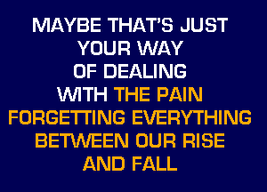 MAYBE THAT'S JUST
YOUR WAY
OF DEALING
WITH THE PAIN
FORGETI'ING EVERYTHING
BETWEEN OUR RISE
AND FALL