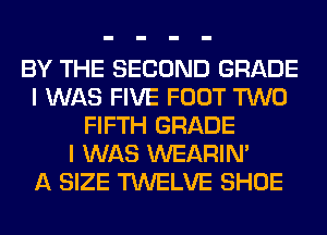 BY THE SECOND GRADE
I WAS FIVE FOOT TWO
FIFTH GRADE
I WAS WEARIM
A SIZE TWELVE SHOE