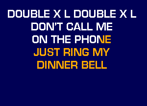 DOUBLE X L DOUBLE X L
DON'T CALL ME
ON THE PHONE
JUST RING MY
DINNER BELL