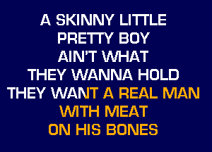 A SKINNY LITTLE
PRETTY BOY
AIN'T WHAT
THEY WANNA HOLD
THEY WANT A REAL MAN
WITH MEAT
ON HIS BONES