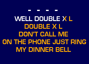 WELL DOUBLE X L
DOUBLE X L
DON'T CALL ME
ON THE PHONE JUST RING
MY DINNER BELL
