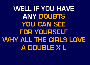WELL IF YOU HAVE
ANY DOUBTS
YOU CAN SEE
FOR YOURSELF
WHY ALL THE GIRLS LOVE
A DOUBLE X L