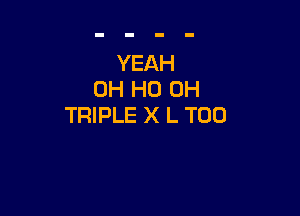 YEAH
OH HO OH

TRIPLE X L T00