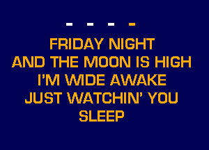 FRIDAY NIGHT
AND THE MOON IS HIGH
I'M WIDE AWAKE
JUST WATCHIM YOU
SLEEP