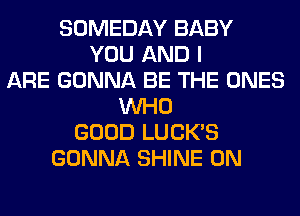 SOMEDAY BABY
YOU AND I
ARE GONNA BE THE ONES
WHO
GOOD LUCK'S
GONNA SHINE 0N