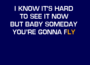 I KNOW ITS HARD
TO SEE IT NOW
BUT BABY SOMEDAY
YOU'RE GONNA FLY