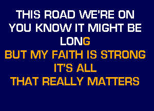 THIS ROAD WERE ON
YOU KNOW IT MIGHT BE
LONG
BUT MY FAITH IS STRONG
ITS ALL
THAT REALLY MATTERS