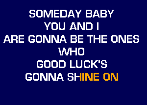 SOMEDAY BABY
YOU AND I
ARE GONNA BE THE ONES
WHO
GOOD LUCK'S
GONNA SHINE 0N