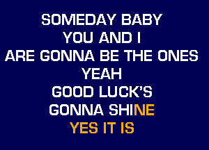 SOMEDAY BABY
YOU AND I
ARE GONNA BE THE ONES
YEAH
GOOD LUCK'S
GONNA SHINE
YES IT IS