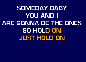 SOMEDAY BABY
YOU AND I
ARE GONNA BE THE ONES
SO HOLD 0N
JUST HOLD 0N