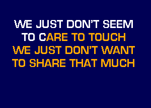 WE JUST DON'T SEEM
TO CARE T0 TOUCH
WE JUST DON'T WANT
TO SHARE THAT MUCH