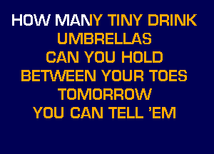 HOW MANY TINY DRINK
UMBRELLAS
CAN YOU HOLD
BETWEEN YOUR TOES
TOMORROW
YOU CAN TELL 'EM
