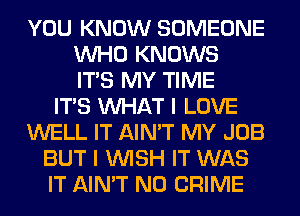 YOU KNOW SOMEONE
WHO KNOWS
ITS MY TIME
ITS WHAT I LOVE
WELL IT AIN'T MY JOB
BUT I WISH IT WAS
IT AIN'T N0 CRIME