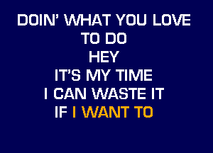 DOIN' WHAT YOU LOVE
TO DO
HEY
IT'S MY TIME

I CAN WASTE IT
IF I WANT TO