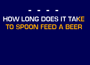 HOW LONG DOES IT TAKE
T0 SPOON FEED A BEER