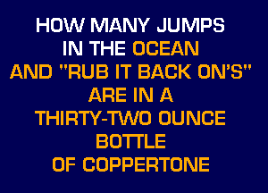 HOW MANY JUMPS
IN THE OCEAN
AND RUB IT BACK ON'S
ARE IN A
THIRTY-TWO DUNCE
BOTTLE
0F COPPERTONE