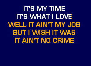 ITS MY TIME
ITS WHAT I LOVE
WELL IT AIN'T MY JOB
BUT I WISH IT WAS
IT AIN'T N0 CRIME