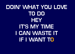 DOIN' WHAT YOU LOVE
TO DO
HEY
IT'S MY TIME

I CAN WASTE IT
IF I WANT TO