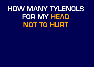 HOW MANY TYLENOLS
FOR MY HEAD
NOT TO HURT