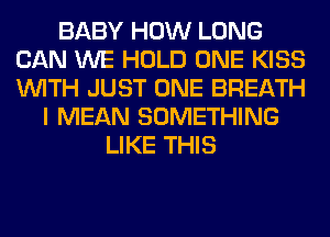 BABY HOW LONG
CAN WE HOLD ONE KISS
WITH JUST ONE BREATH

I MEAN SOMETHING
LIKE THIS