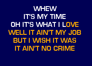VVHEW
ITS MY TIME
0H ITS WHAT I LOVE
WELL IT AIN'T MY JOB
BUT I WISH IT WAS
IT AIN'T N0 CRIME