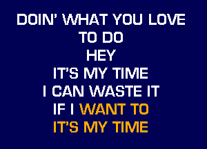 DOIN' WHAT YOU LOVE
TO DO
HEY
IT'S MY TIME

I CAN WASTE IT
IF I WANT TO
IT'S MY TIME