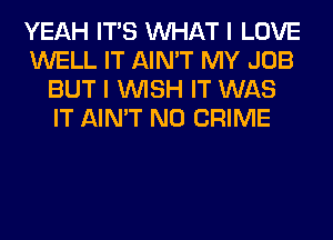 YEAH ITS WHAT I LOVE
WELL IT AIN'T MY JOB
BUT I WISH IT WAS
IT AIN'T N0 CRIME