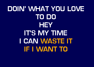 DOIN' WHAT YOU LOVE
TO DO
HEY
IT'S MY TIME

I CAN WASTE IT
IF I WANT TO