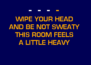 1WIPE YOUR HEAD
AND BE NUT SWEATY
THIS ROOM FEELS
A LITTLE HEAW