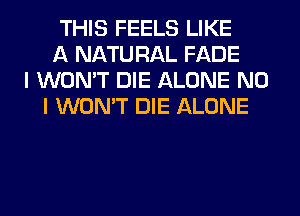 THIS FEELS LIKE
A NATU RAL FADE
I WON'T DIE ALONE NO
I WON'T DIE ALONE