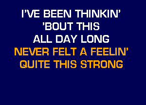 I'VE BEEN THINKIM
'BOUT THIS
ALL DAY LONG
NEVER FELT A FEELIM
QUITE THIS STRONG