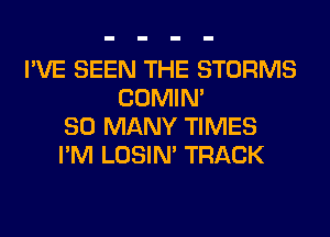I'VE SEEN THE STORMS
COMIM
SO MANY TIMES
I'M LOSIN' TRACK