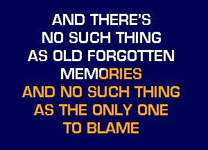 AND THERE'S
N0 SUCH THING
AS OLD FORGOTTEN
MEMORIES
AND NO SUCH THING
AS THE ONLY ONE
TO BLAME