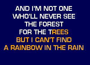 AND I'M NOT ONE
VVHO'LL NEVER SEE
THE FOREST
FOR THE TREES
BUT I CAN'T FIND
A RAINBOW IN THE RAIN